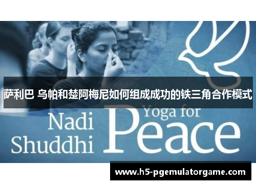 萨利巴 乌帕和楚阿梅尼如何组成成功的铁三角合作模式