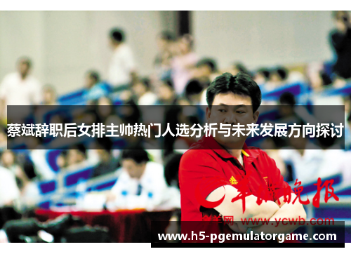 蔡斌辞职后女排主帅热门人选分析与未来发展方向探讨