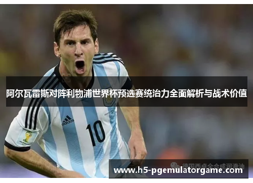 阿尔瓦雷斯对阵利物浦世界杯预选赛统治力全面解析与战术价值