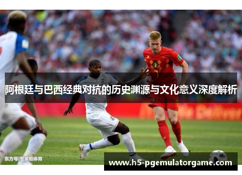 阿根廷与巴西经典对抗的历史渊源与文化意义深度解析
