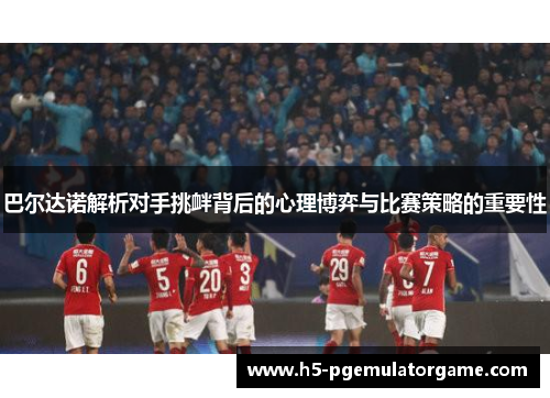 巴尔达诺解析对手挑衅背后的心理博弈与比赛策略的重要性 巴尔达诺解析对手挑衅背后的心理博弈与比赛策略的重要性